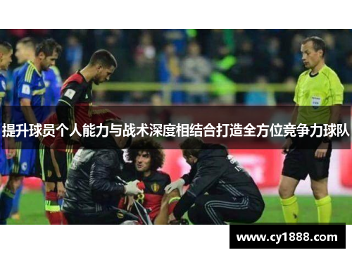 提升球员个人能力与战术深度相结合打造全方位竞争力球队