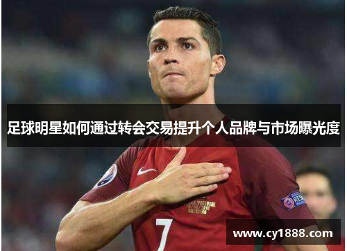 足球明星如何通过转会交易提升个人品牌与市场曝光度