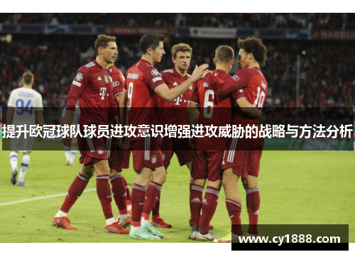 提升欧冠球队球员进攻意识增强进攻威胁的战略与方法分析
