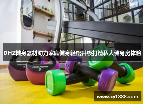 DHZ健身器材助力家庭健身轻松升级打造私人健身房体验