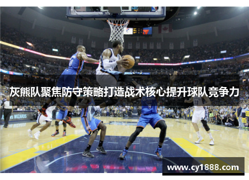 灰熊队聚焦防守策略打造战术核心提升球队竞争力