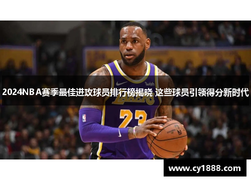 2024NBA赛季最佳进攻球员排行榜揭晓 这些球员引领得分新时代