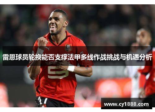 雷恩球员轮换能否支撑法甲多线作战挑战与机遇分析